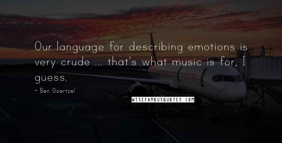 Ben Goertzel Quotes: Our language for describing emotions is very crude ... that's what music is for, I guess.