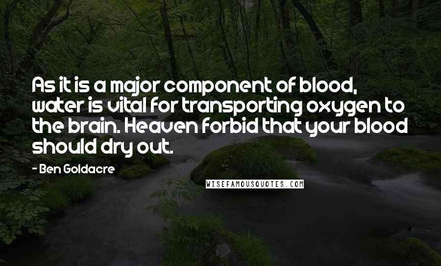 Ben Goldacre Quotes: As it is a major component of blood, water is vital for transporting oxygen to the brain. Heaven forbid that your blood should dry out.