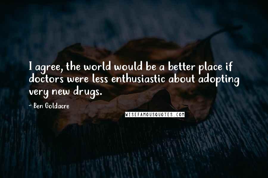 Ben Goldacre Quotes: I agree, the world would be a better place if doctors were less enthusiastic about adopting very new drugs.