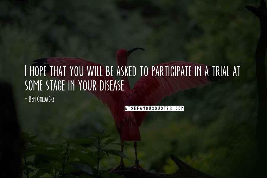 Ben Goldacre Quotes: I hope that you will be asked to participate in a trial at some stage in your disease