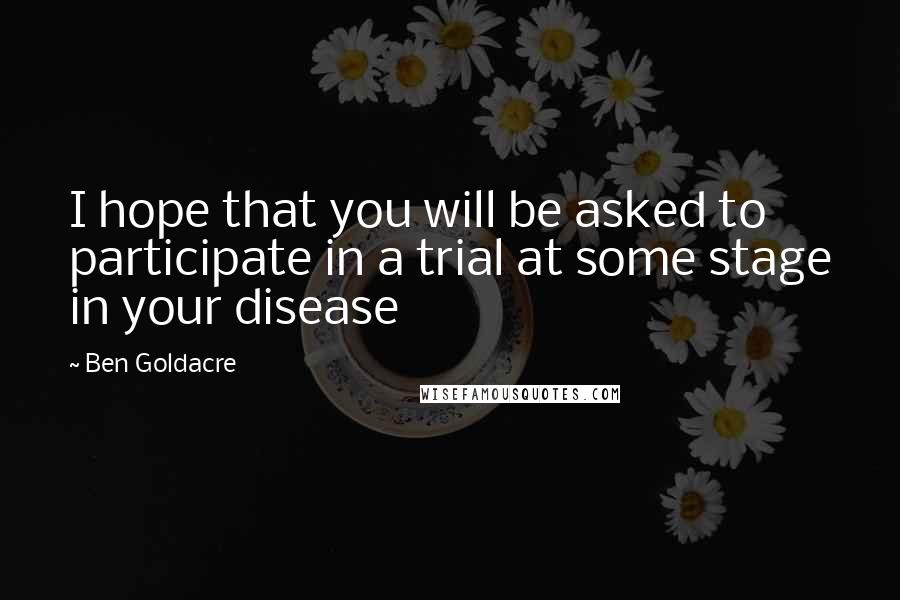 Ben Goldacre Quotes: I hope that you will be asked to participate in a trial at some stage in your disease