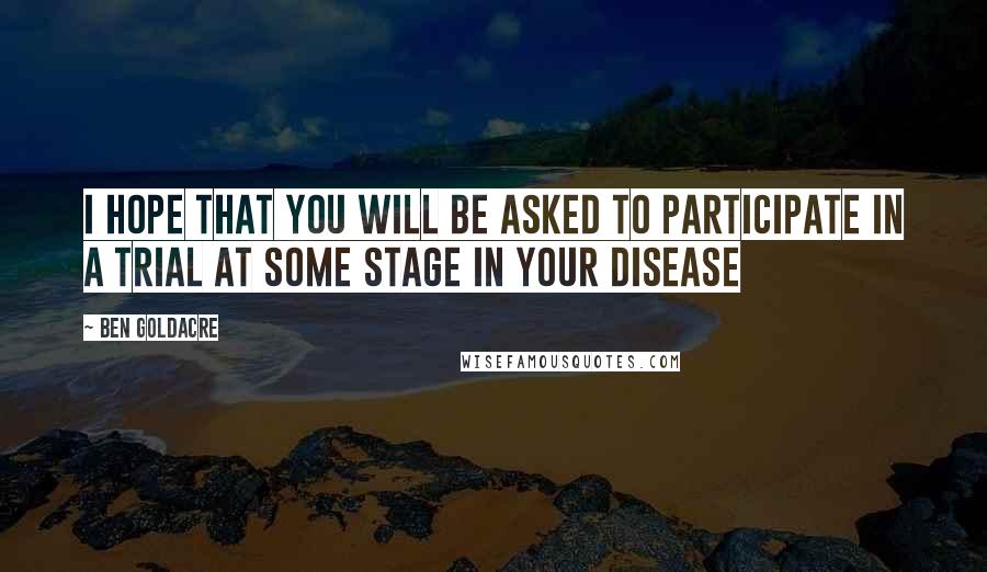 Ben Goldacre Quotes: I hope that you will be asked to participate in a trial at some stage in your disease