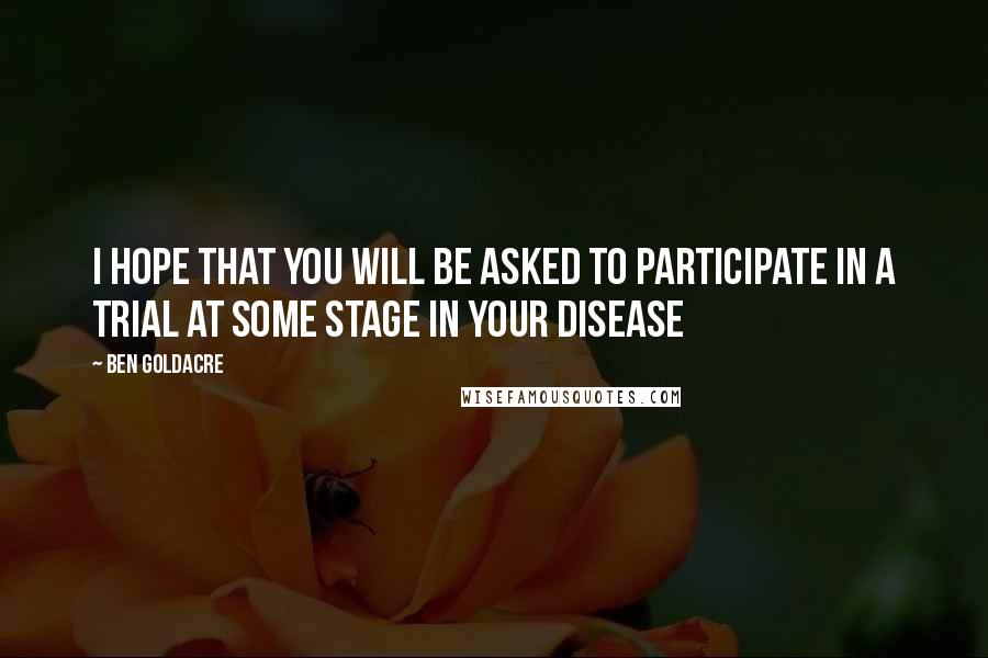 Ben Goldacre Quotes: I hope that you will be asked to participate in a trial at some stage in your disease