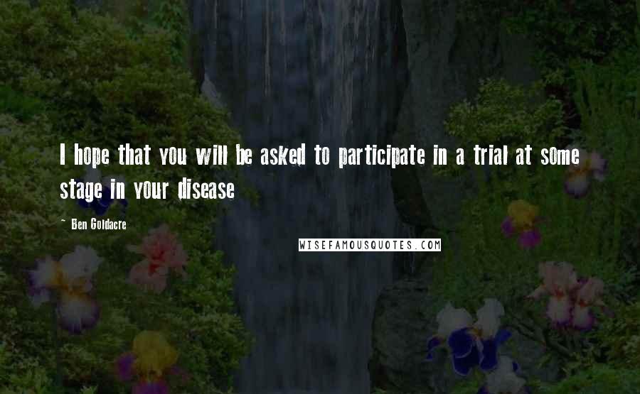 Ben Goldacre Quotes: I hope that you will be asked to participate in a trial at some stage in your disease