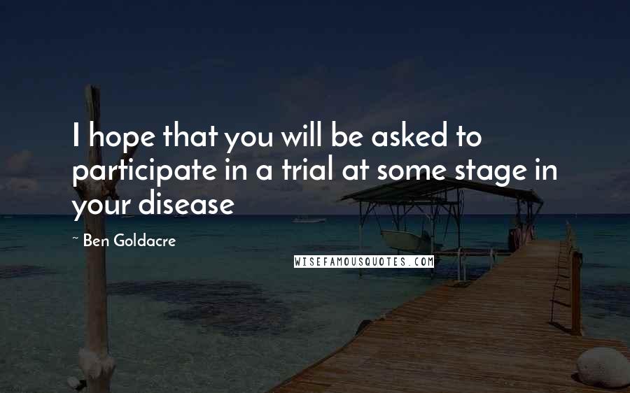 Ben Goldacre Quotes: I hope that you will be asked to participate in a trial at some stage in your disease
