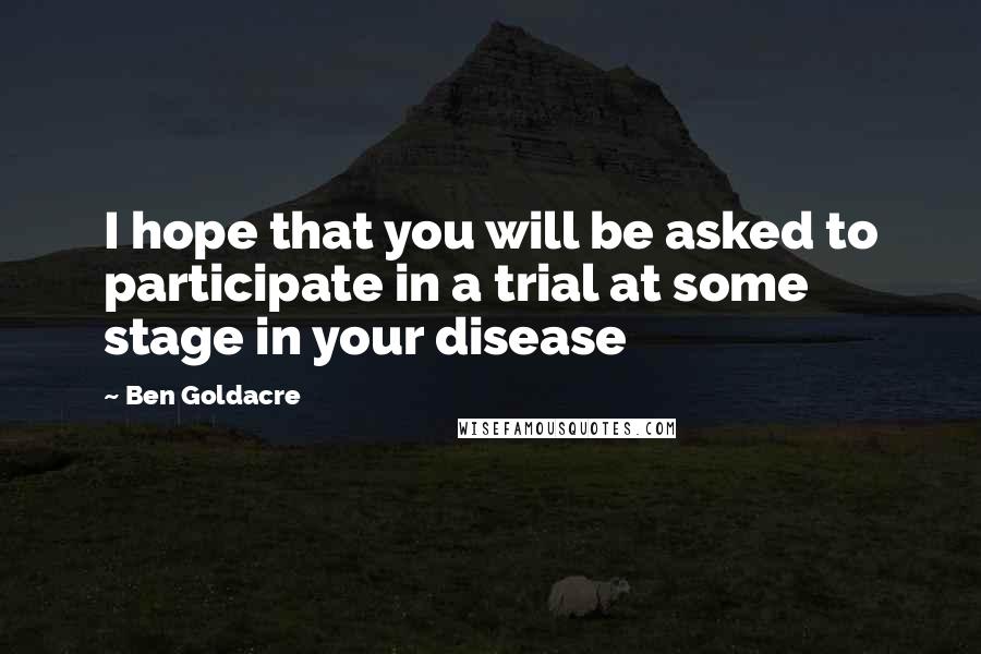 Ben Goldacre Quotes: I hope that you will be asked to participate in a trial at some stage in your disease