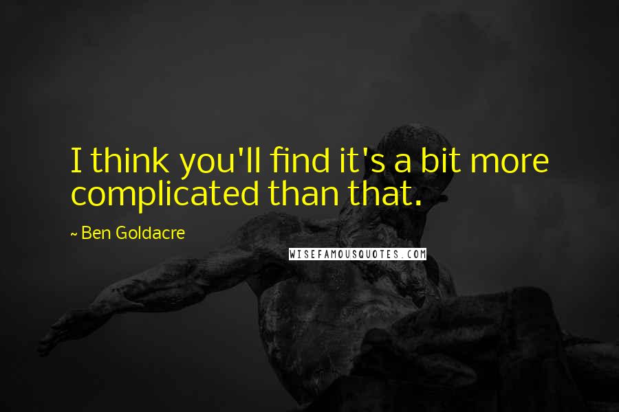 Ben Goldacre Quotes: I think you'll find it's a bit more complicated than that.