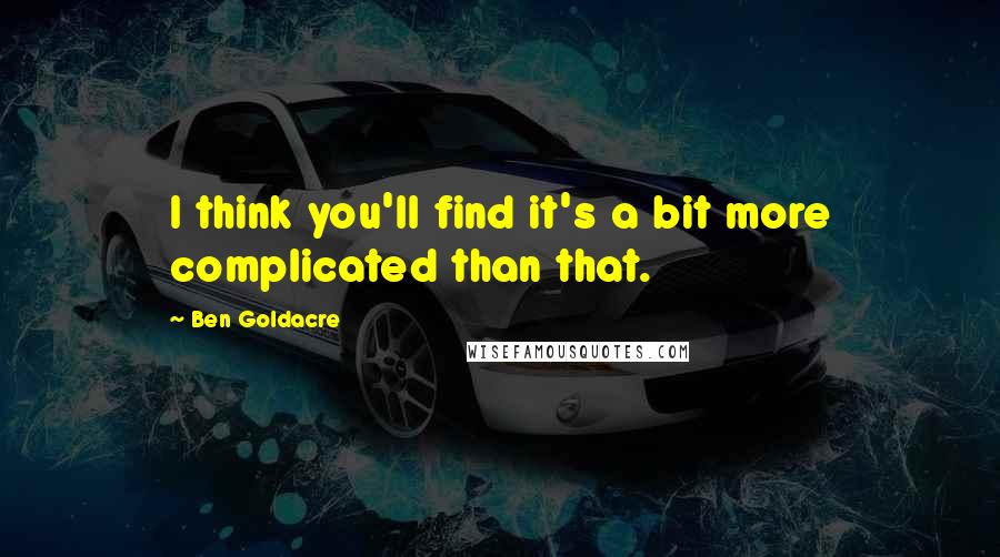 Ben Goldacre Quotes: I think you'll find it's a bit more complicated than that.