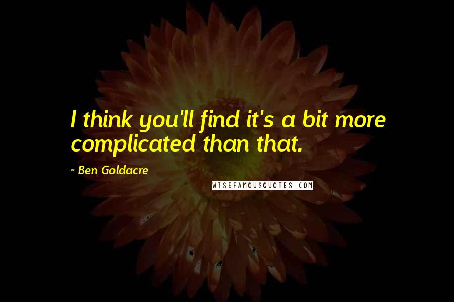 Ben Goldacre Quotes: I think you'll find it's a bit more complicated than that.