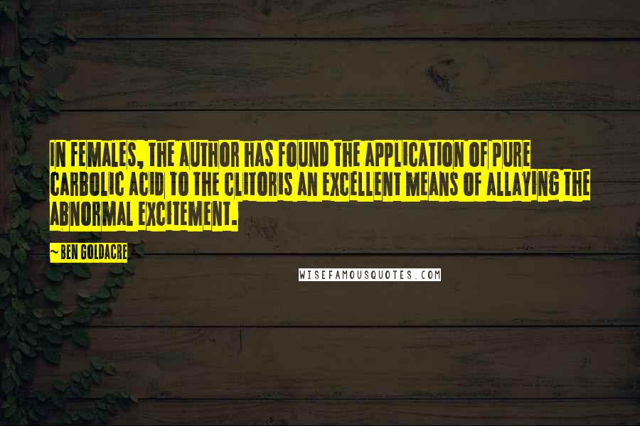 Ben Goldacre Quotes: In females, the author has found the application of pure carbolic acid to the clitoris an excellent means of allaying the abnormal excitement.