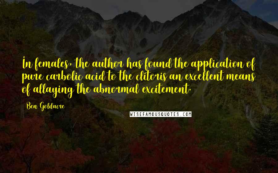 Ben Goldacre Quotes: In females, the author has found the application of pure carbolic acid to the clitoris an excellent means of allaying the abnormal excitement.