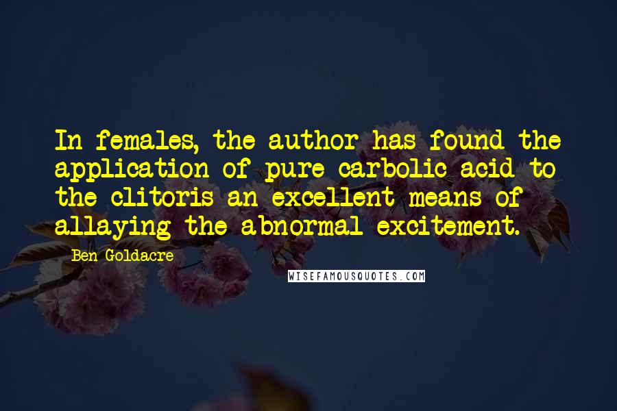 Ben Goldacre Quotes: In females, the author has found the application of pure carbolic acid to the clitoris an excellent means of allaying the abnormal excitement.