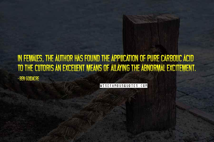 Ben Goldacre Quotes: In females, the author has found the application of pure carbolic acid to the clitoris an excellent means of allaying the abnormal excitement.