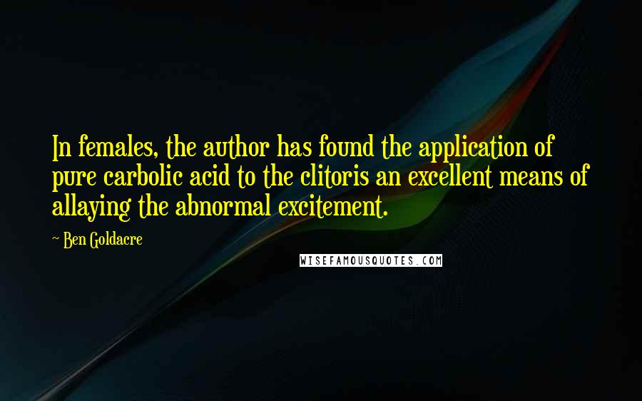 Ben Goldacre Quotes: In females, the author has found the application of pure carbolic acid to the clitoris an excellent means of allaying the abnormal excitement.