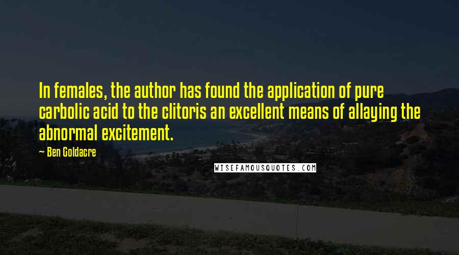 Ben Goldacre Quotes: In females, the author has found the application of pure carbolic acid to the clitoris an excellent means of allaying the abnormal excitement.