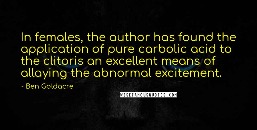 Ben Goldacre Quotes: In females, the author has found the application of pure carbolic acid to the clitoris an excellent means of allaying the abnormal excitement.