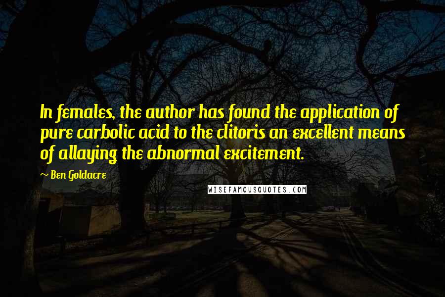 Ben Goldacre Quotes: In females, the author has found the application of pure carbolic acid to the clitoris an excellent means of allaying the abnormal excitement.