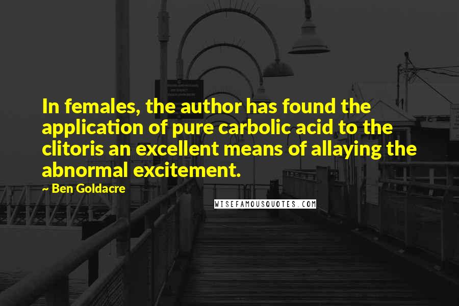 Ben Goldacre Quotes: In females, the author has found the application of pure carbolic acid to the clitoris an excellent means of allaying the abnormal excitement.