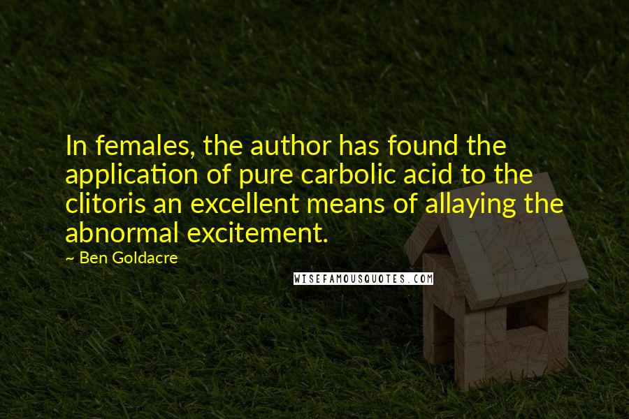 Ben Goldacre Quotes: In females, the author has found the application of pure carbolic acid to the clitoris an excellent means of allaying the abnormal excitement.