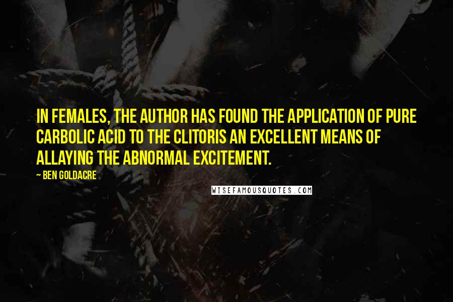 Ben Goldacre Quotes: In females, the author has found the application of pure carbolic acid to the clitoris an excellent means of allaying the abnormal excitement.