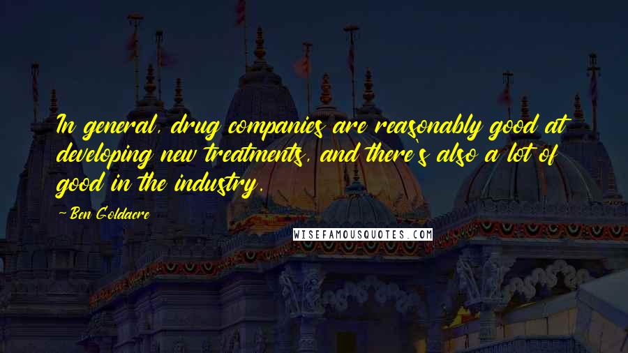Ben Goldacre Quotes: In general, drug companies are reasonably good at developing new treatments, and there's also a lot of good in the industry.