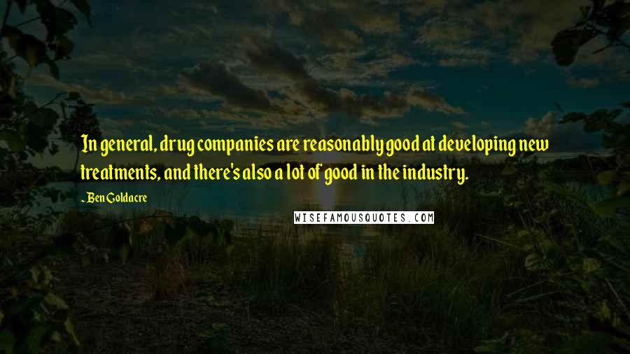 Ben Goldacre Quotes: In general, drug companies are reasonably good at developing new treatments, and there's also a lot of good in the industry.