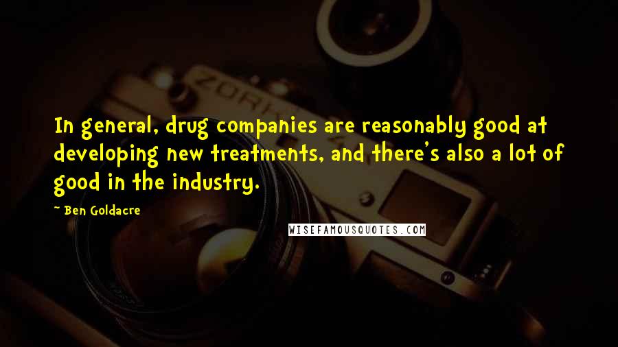 Ben Goldacre Quotes: In general, drug companies are reasonably good at developing new treatments, and there's also a lot of good in the industry.