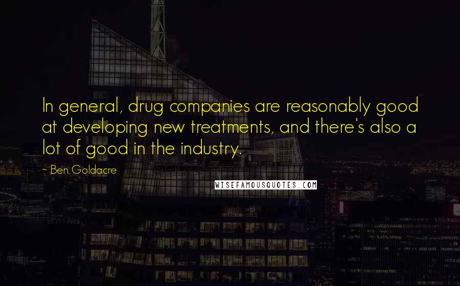 Ben Goldacre Quotes: In general, drug companies are reasonably good at developing new treatments, and there's also a lot of good in the industry.