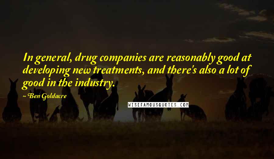 Ben Goldacre Quotes: In general, drug companies are reasonably good at developing new treatments, and there's also a lot of good in the industry.