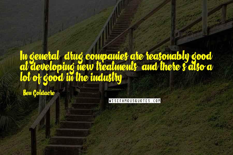 Ben Goldacre Quotes: In general, drug companies are reasonably good at developing new treatments, and there's also a lot of good in the industry.