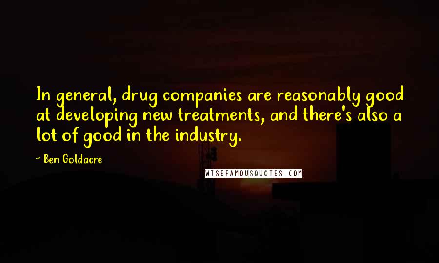 Ben Goldacre Quotes: In general, drug companies are reasonably good at developing new treatments, and there's also a lot of good in the industry.