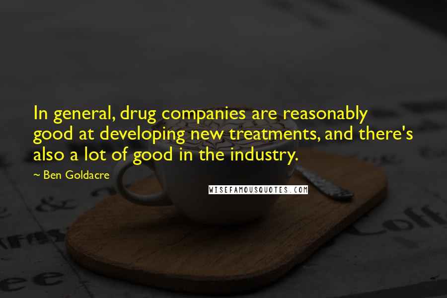 Ben Goldacre Quotes: In general, drug companies are reasonably good at developing new treatments, and there's also a lot of good in the industry.