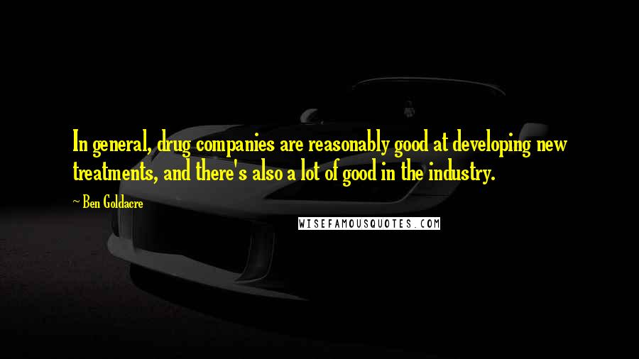 Ben Goldacre Quotes: In general, drug companies are reasonably good at developing new treatments, and there's also a lot of good in the industry.