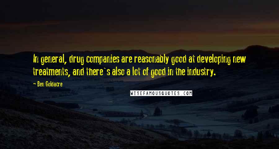 Ben Goldacre Quotes: In general, drug companies are reasonably good at developing new treatments, and there's also a lot of good in the industry.