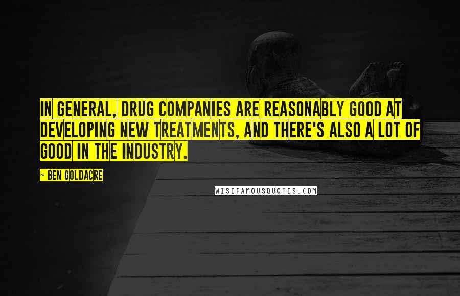 Ben Goldacre Quotes: In general, drug companies are reasonably good at developing new treatments, and there's also a lot of good in the industry.