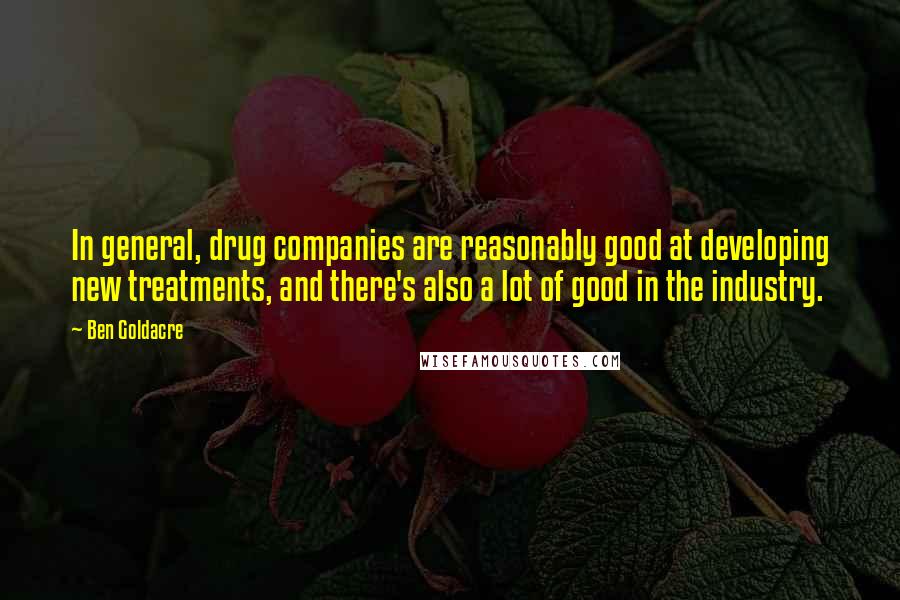 Ben Goldacre Quotes: In general, drug companies are reasonably good at developing new treatments, and there's also a lot of good in the industry.