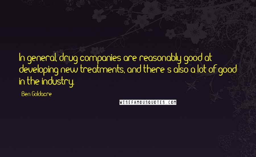 Ben Goldacre Quotes: In general, drug companies are reasonably good at developing new treatments, and there's also a lot of good in the industry.