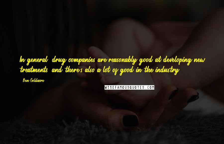 Ben Goldacre Quotes: In general, drug companies are reasonably good at developing new treatments, and there's also a lot of good in the industry.