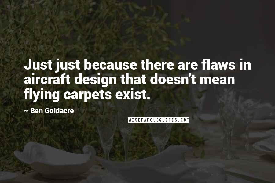 Ben Goldacre Quotes: Just just because there are flaws in aircraft design that doesn't mean flying carpets exist.