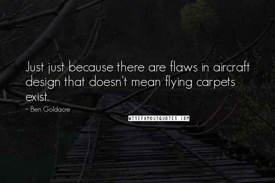 Ben Goldacre Quotes: Just just because there are flaws in aircraft design that doesn't mean flying carpets exist.