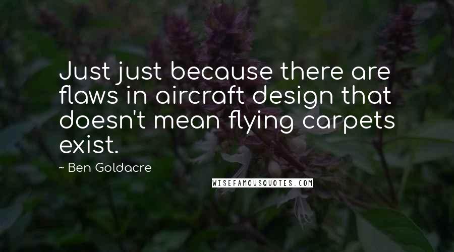 Ben Goldacre Quotes: Just just because there are flaws in aircraft design that doesn't mean flying carpets exist.