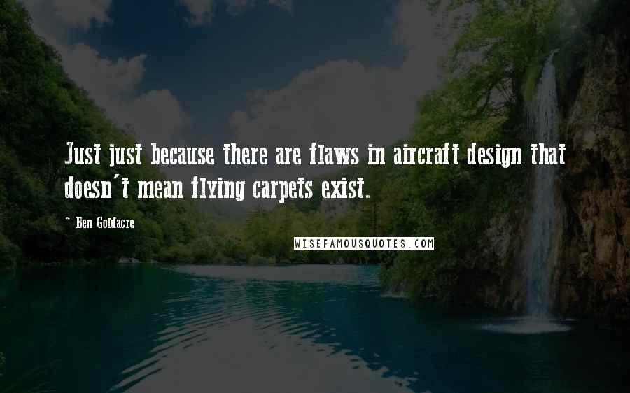 Ben Goldacre Quotes: Just just because there are flaws in aircraft design that doesn't mean flying carpets exist.