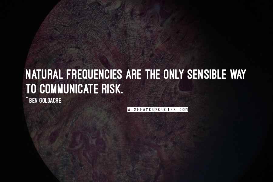 Ben Goldacre Quotes: natural frequencies are the only sensible way to communicate risk.