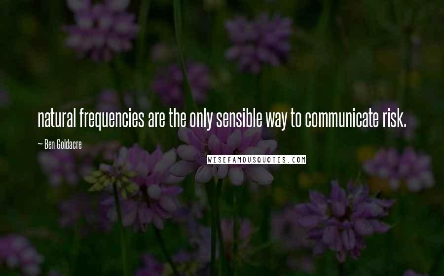 Ben Goldacre Quotes: natural frequencies are the only sensible way to communicate risk.