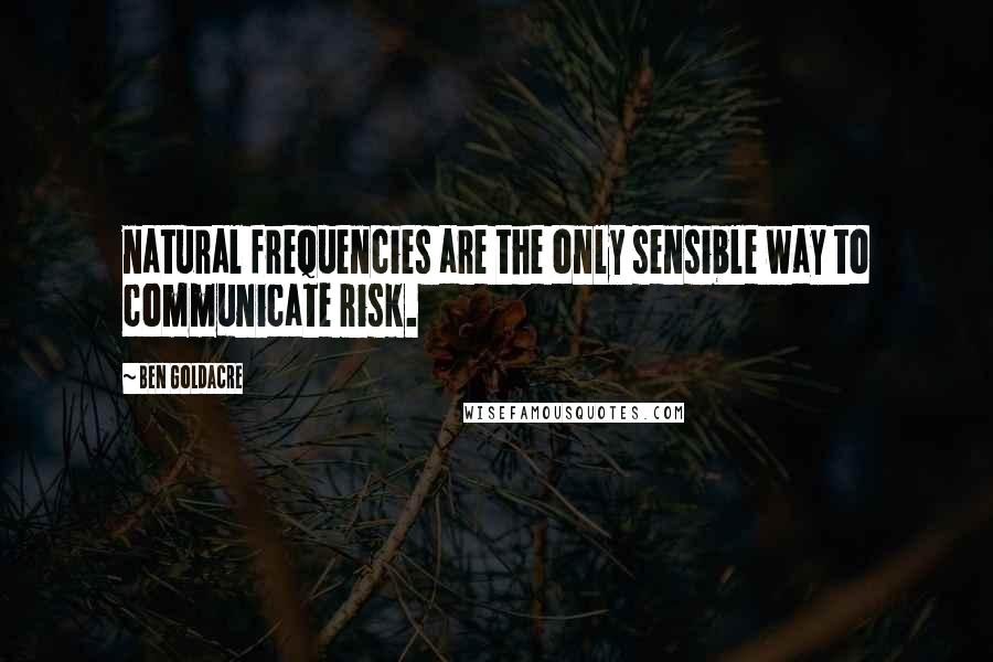 Ben Goldacre Quotes: natural frequencies are the only sensible way to communicate risk.