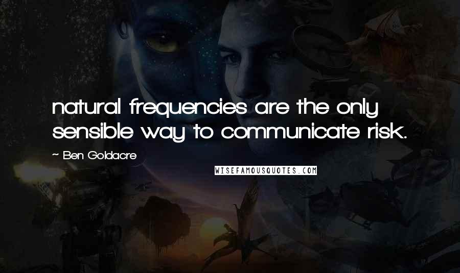 Ben Goldacre Quotes: natural frequencies are the only sensible way to communicate risk.