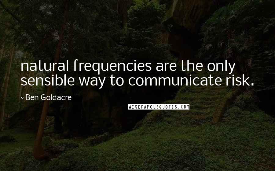 Ben Goldacre Quotes: natural frequencies are the only sensible way to communicate risk.