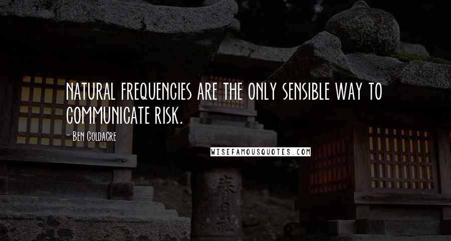 Ben Goldacre Quotes: natural frequencies are the only sensible way to communicate risk.