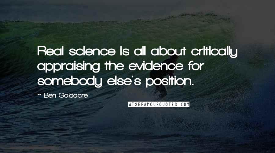 Ben Goldacre Quotes: Real science is all about critically appraising the evidence for somebody else's position.