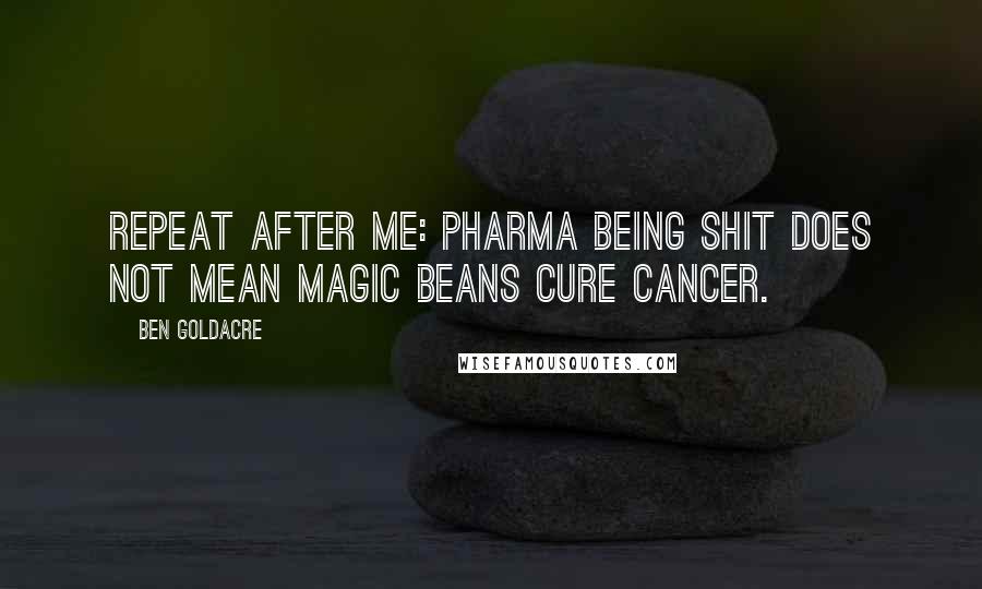 Ben Goldacre Quotes: Repeat after me: pharma being shit does not mean magic beans cure cancer.